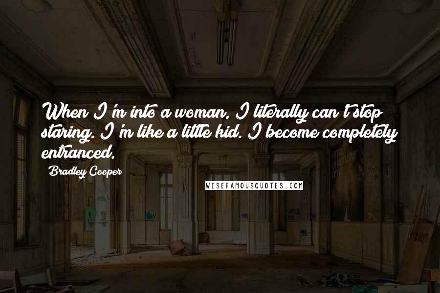 Bradley Cooper Quotes: When I'm into a woman, I literally can't stop staring. I'm like a little kid. I become completely entranced.