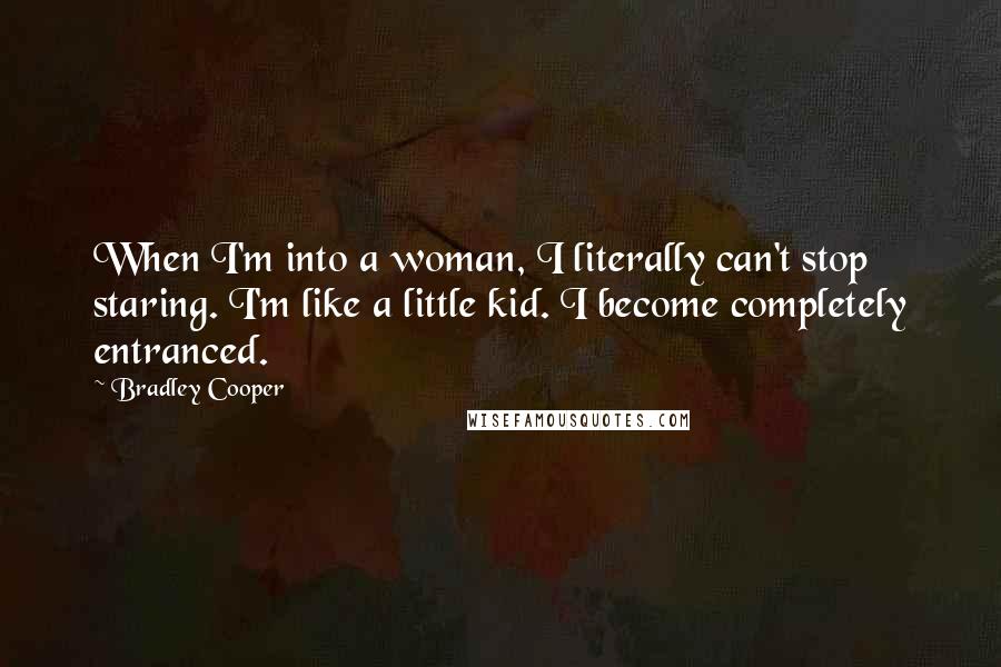 Bradley Cooper Quotes: When I'm into a woman, I literally can't stop staring. I'm like a little kid. I become completely entranced.