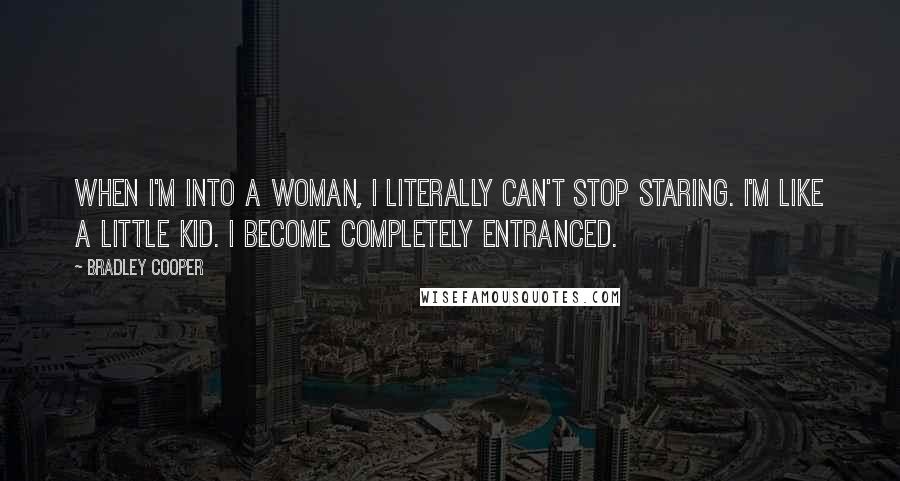 Bradley Cooper Quotes: When I'm into a woman, I literally can't stop staring. I'm like a little kid. I become completely entranced.