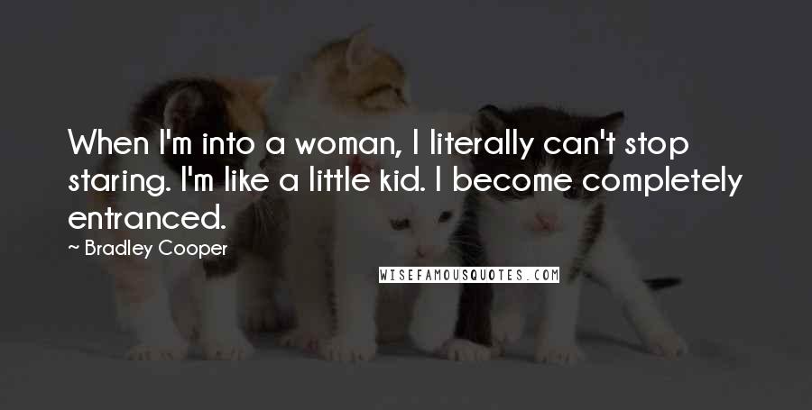 Bradley Cooper Quotes: When I'm into a woman, I literally can't stop staring. I'm like a little kid. I become completely entranced.