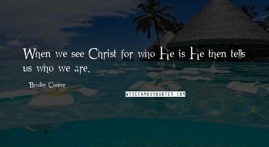 Bradley Cooper Quotes: When we see Christ for who He is He then tells us who we are.