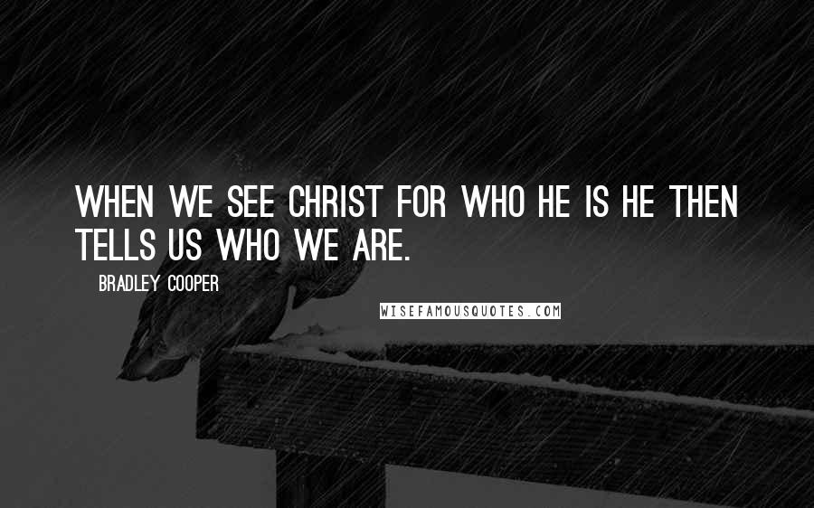 Bradley Cooper Quotes: When we see Christ for who He is He then tells us who we are.