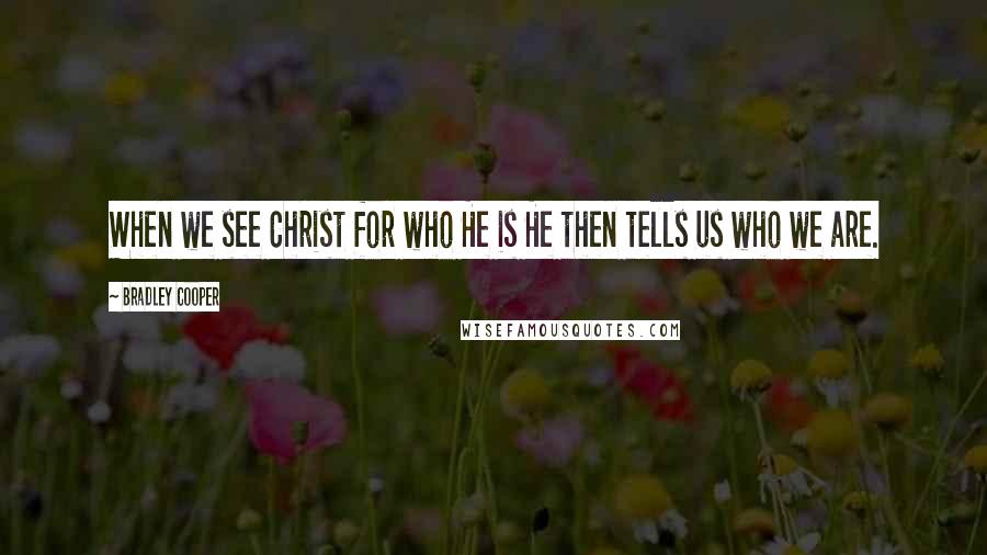 Bradley Cooper Quotes: When we see Christ for who He is He then tells us who we are.