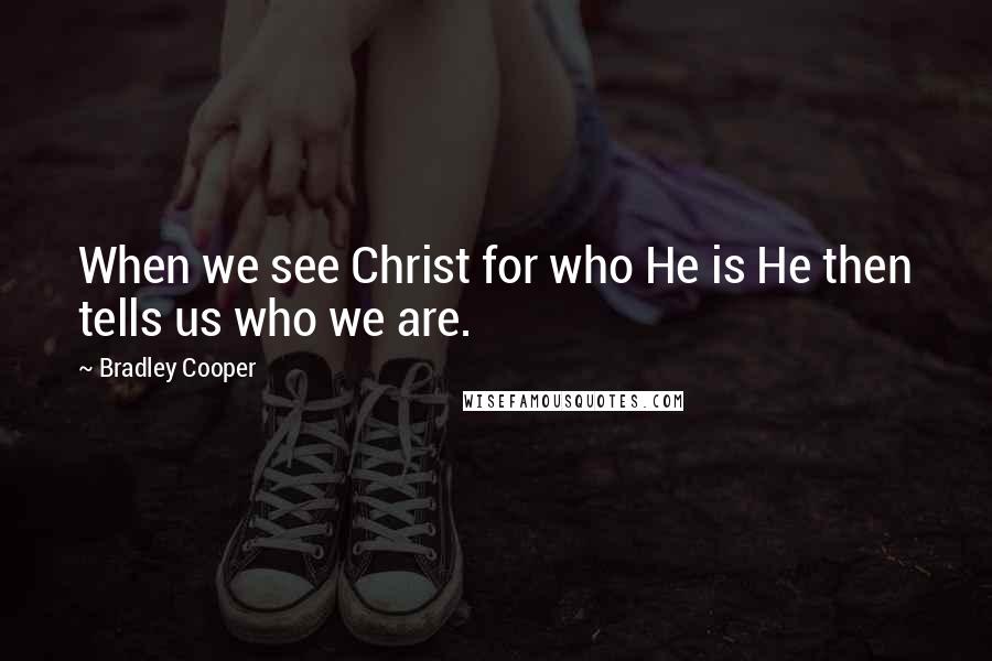 Bradley Cooper Quotes: When we see Christ for who He is He then tells us who we are.