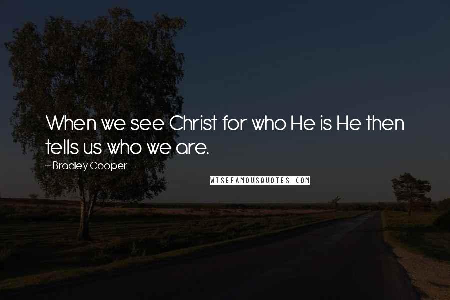 Bradley Cooper Quotes: When we see Christ for who He is He then tells us who we are.