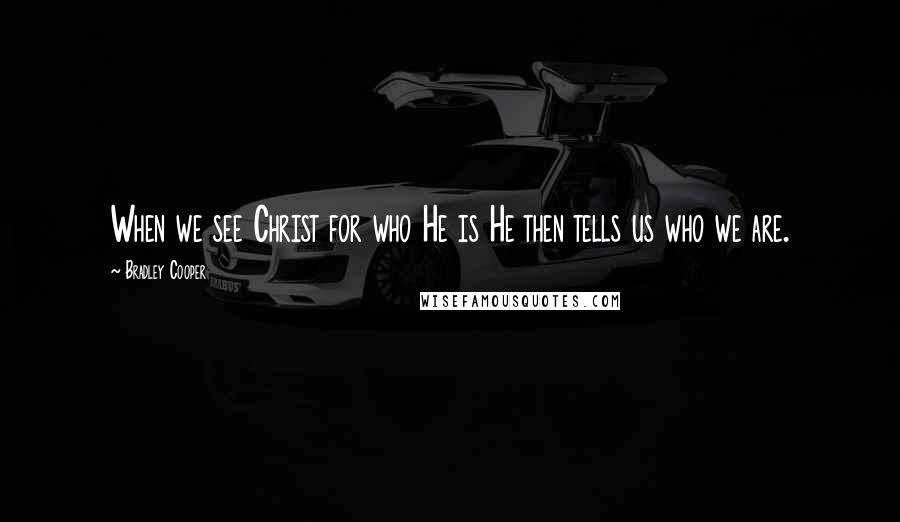Bradley Cooper Quotes: When we see Christ for who He is He then tells us who we are.