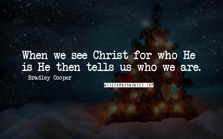 Bradley Cooper Quotes: When we see Christ for who He is He then tells us who we are.