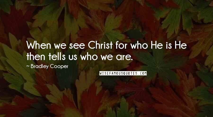 Bradley Cooper Quotes: When we see Christ for who He is He then tells us who we are.
