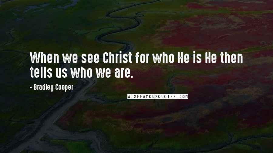 Bradley Cooper Quotes: When we see Christ for who He is He then tells us who we are.