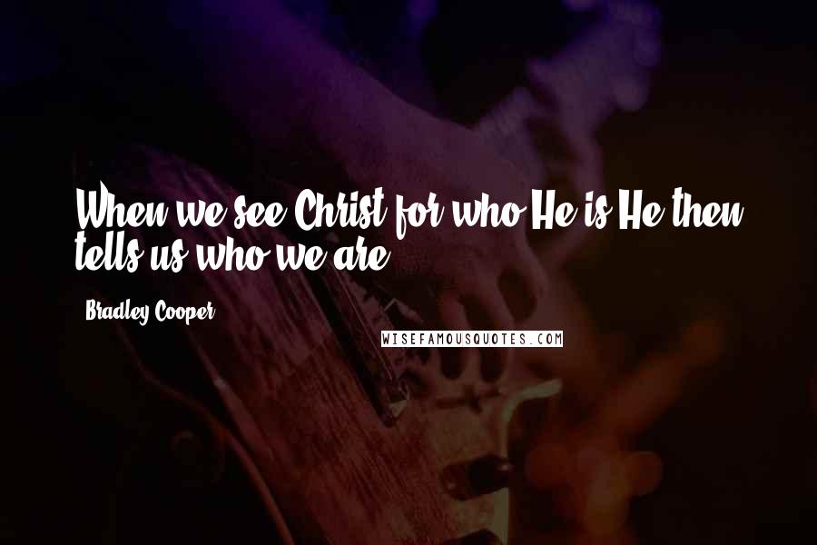 Bradley Cooper Quotes: When we see Christ for who He is He then tells us who we are.