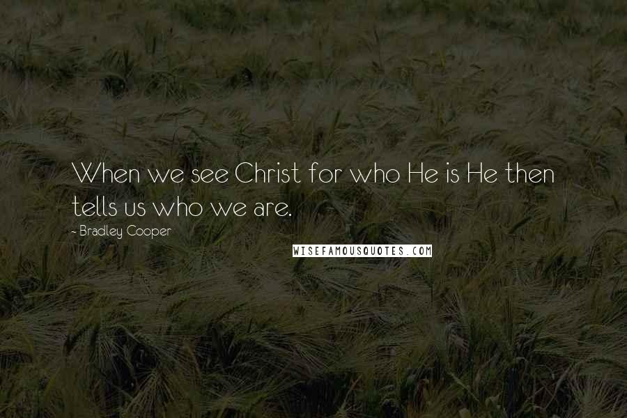 Bradley Cooper Quotes: When we see Christ for who He is He then tells us who we are.