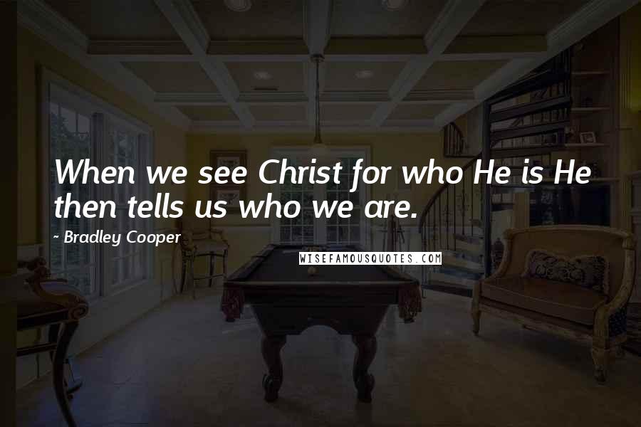 Bradley Cooper Quotes: When we see Christ for who He is He then tells us who we are.