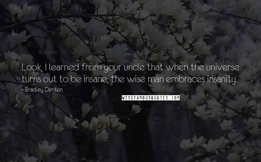 Bradley Denton Quotes: Look, I learned from your uncle that when the universe turns out to be insane, the wise man embraces insanity.