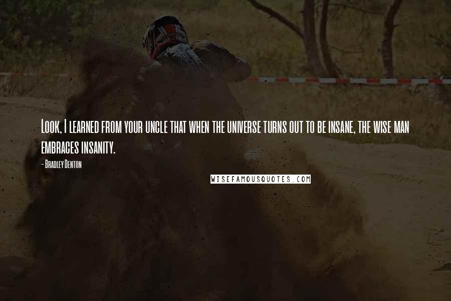 Bradley Denton Quotes: Look, I learned from your uncle that when the universe turns out to be insane, the wise man embraces insanity.