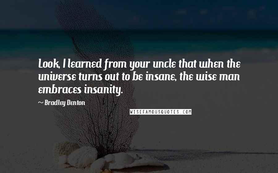 Bradley Denton Quotes: Look, I learned from your uncle that when the universe turns out to be insane, the wise man embraces insanity.