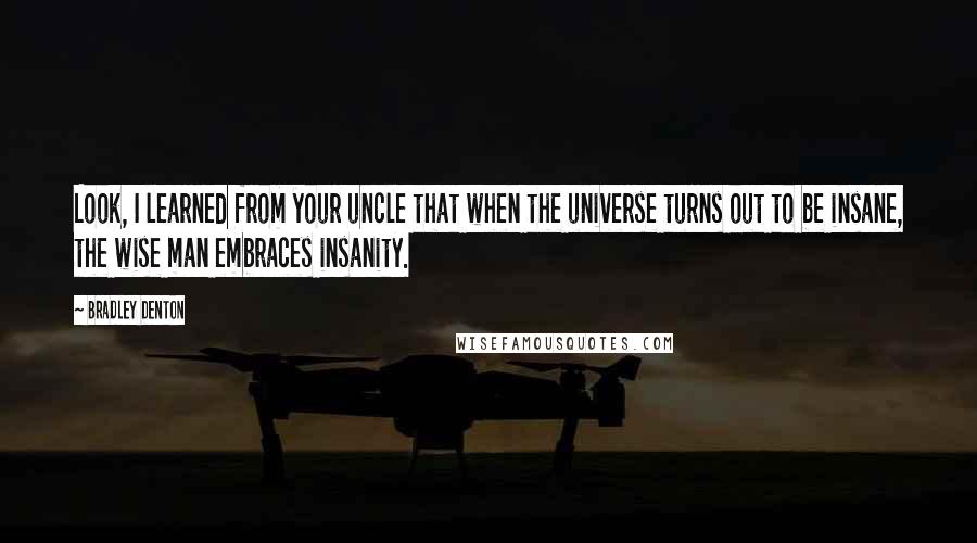 Bradley Denton Quotes: Look, I learned from your uncle that when the universe turns out to be insane, the wise man embraces insanity.