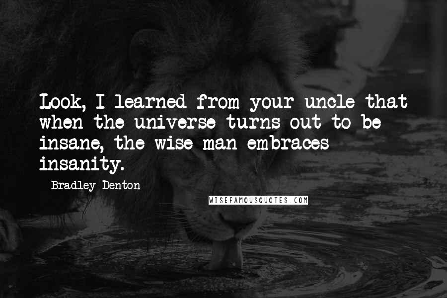Bradley Denton Quotes: Look, I learned from your uncle that when the universe turns out to be insane, the wise man embraces insanity.