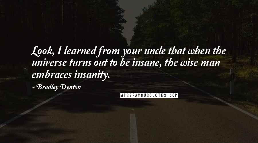 Bradley Denton Quotes: Look, I learned from your uncle that when the universe turns out to be insane, the wise man embraces insanity.