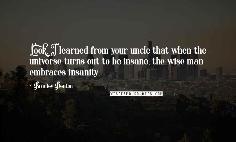 Bradley Denton Quotes: Look, I learned from your uncle that when the universe turns out to be insane, the wise man embraces insanity.