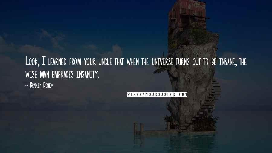 Bradley Denton Quotes: Look, I learned from your uncle that when the universe turns out to be insane, the wise man embraces insanity.