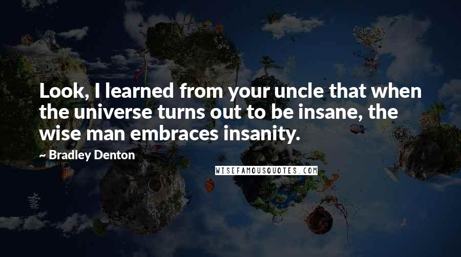Bradley Denton Quotes: Look, I learned from your uncle that when the universe turns out to be insane, the wise man embraces insanity.