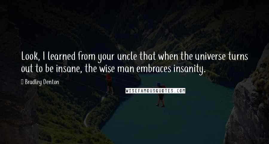 Bradley Denton Quotes: Look, I learned from your uncle that when the universe turns out to be insane, the wise man embraces insanity.