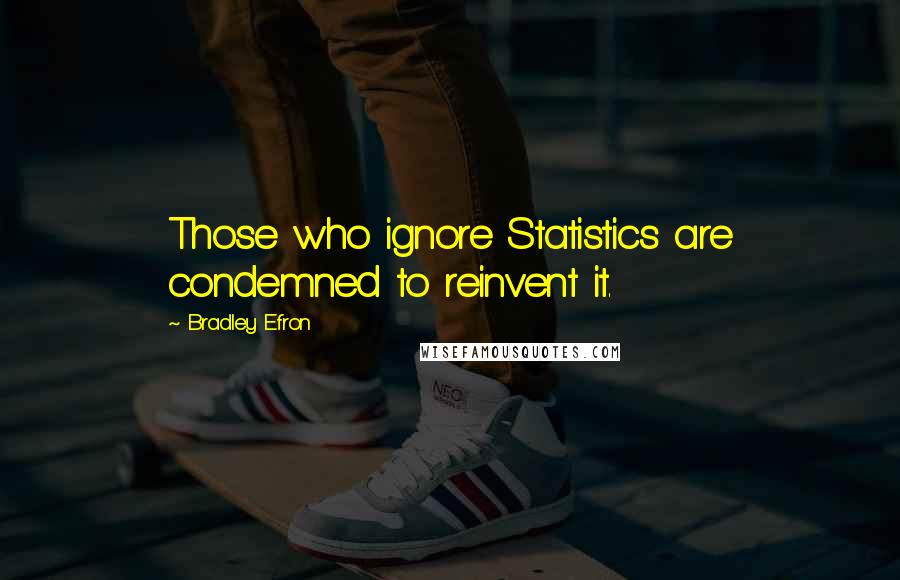 Bradley Efron Quotes: Those who ignore Statistics are condemned to reinvent it.
