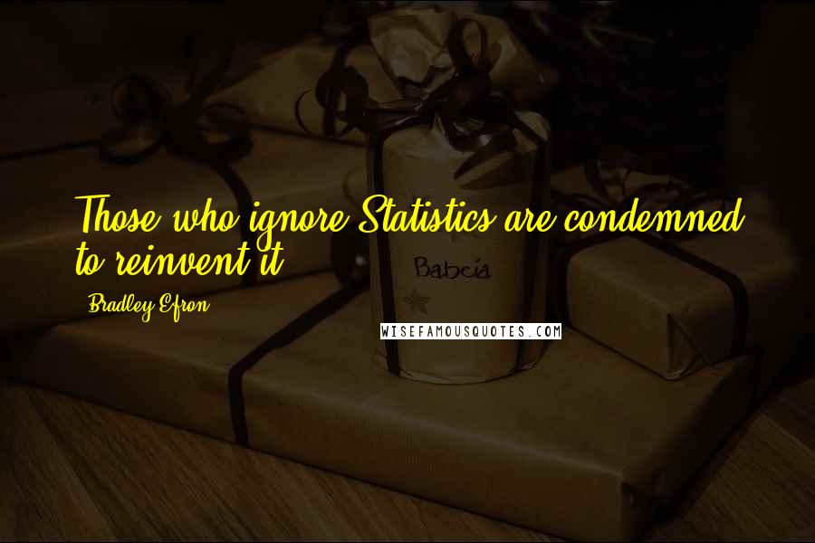 Bradley Efron Quotes: Those who ignore Statistics are condemned to reinvent it.