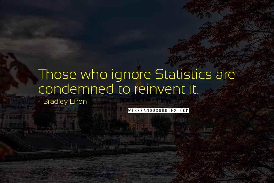 Bradley Efron Quotes: Those who ignore Statistics are condemned to reinvent it.