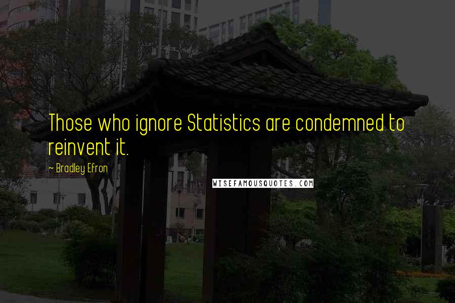 Bradley Efron Quotes: Those who ignore Statistics are condemned to reinvent it.