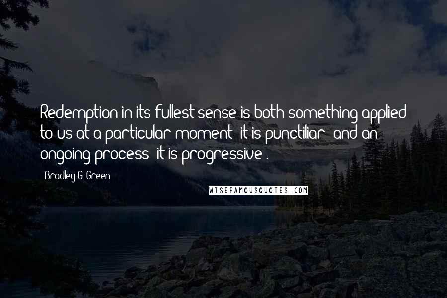 Bradley G. Green Quotes: Redemption in its fullest sense is both something applied to us at a particular moment (it is punctiliar) and an ongoing process (it is progressive).