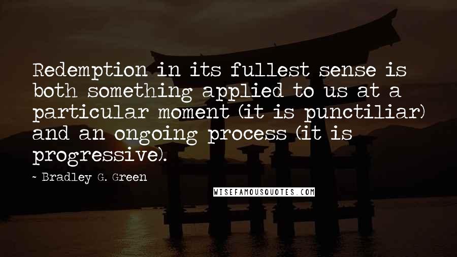 Bradley G. Green Quotes: Redemption in its fullest sense is both something applied to us at a particular moment (it is punctiliar) and an ongoing process (it is progressive).