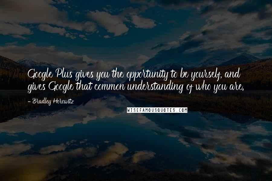 Bradley Horowitz Quotes: Google Plus gives you the opportunity to be yourself, and gives Google that common understanding of who you are.