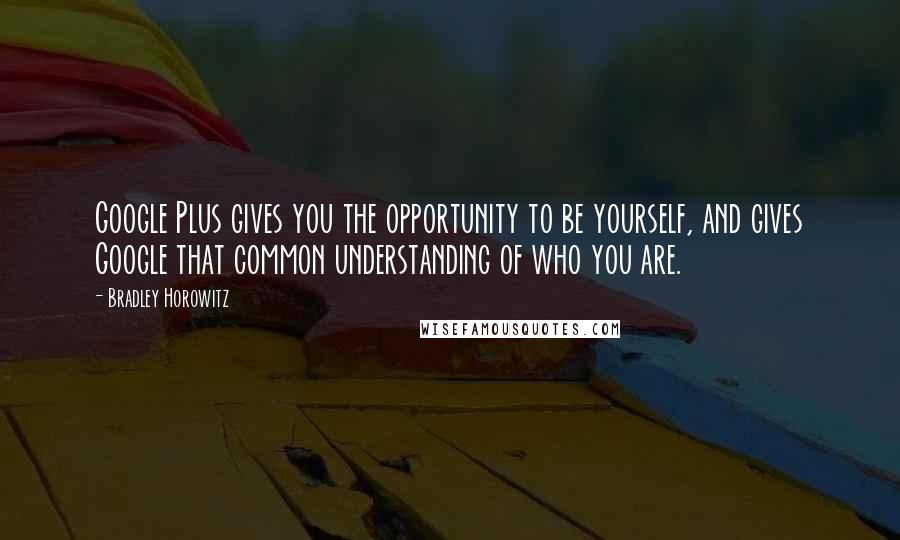 Bradley Horowitz Quotes: Google Plus gives you the opportunity to be yourself, and gives Google that common understanding of who you are.