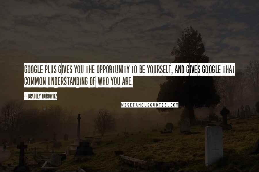 Bradley Horowitz Quotes: Google Plus gives you the opportunity to be yourself, and gives Google that common understanding of who you are.