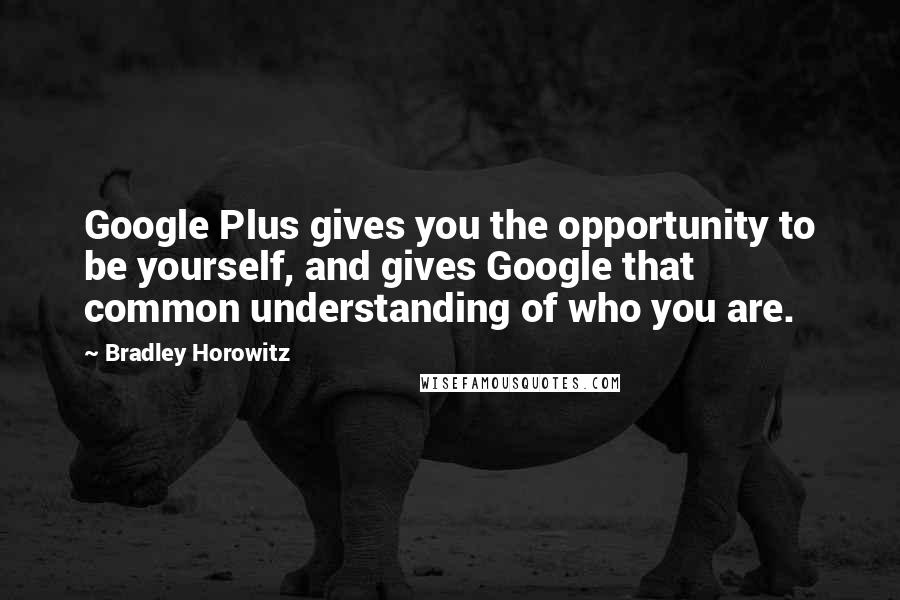 Bradley Horowitz Quotes: Google Plus gives you the opportunity to be yourself, and gives Google that common understanding of who you are.