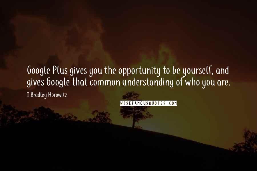 Bradley Horowitz Quotes: Google Plus gives you the opportunity to be yourself, and gives Google that common understanding of who you are.