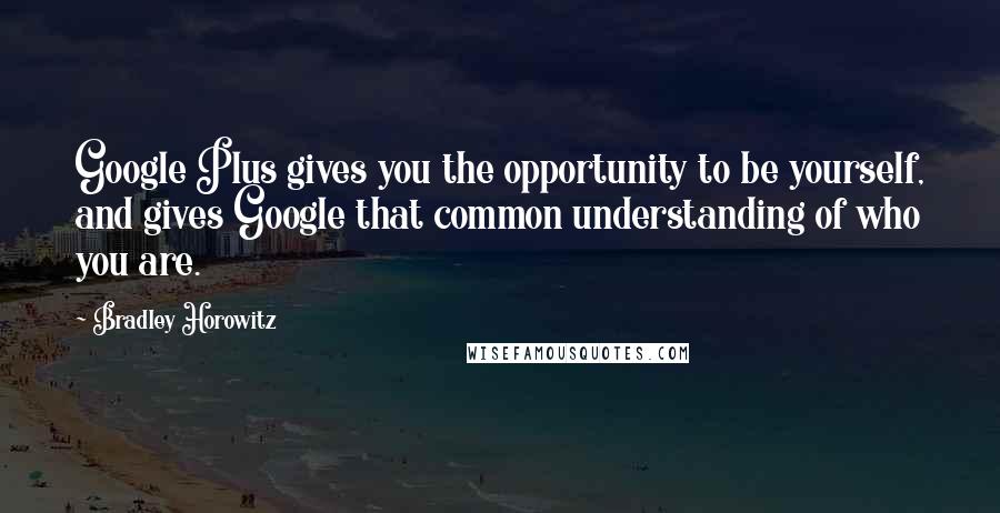 Bradley Horowitz Quotes: Google Plus gives you the opportunity to be yourself, and gives Google that common understanding of who you are.