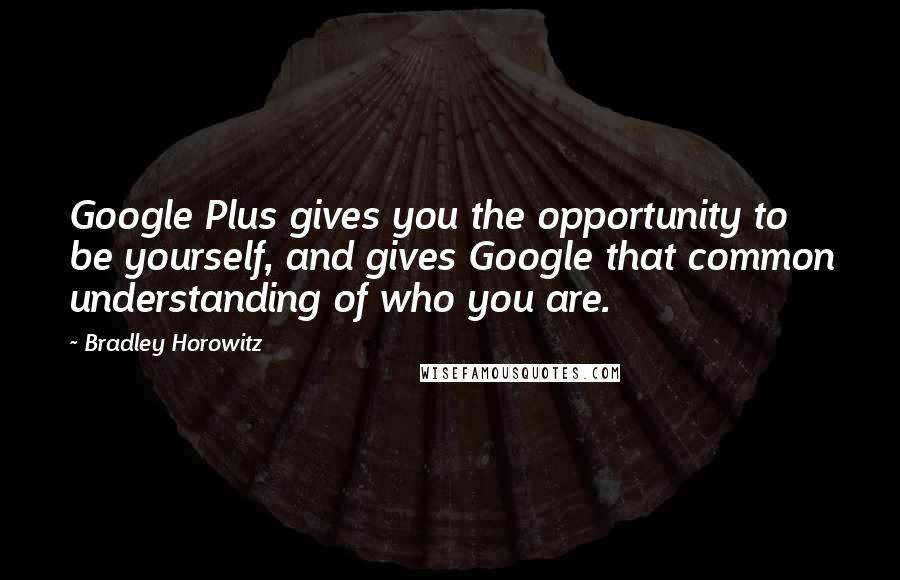 Bradley Horowitz Quotes: Google Plus gives you the opportunity to be yourself, and gives Google that common understanding of who you are.