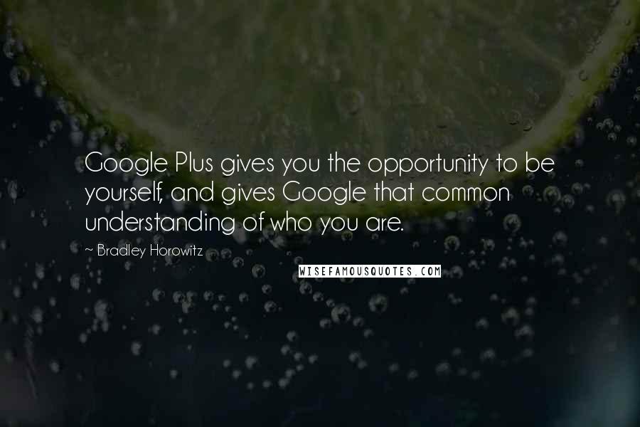 Bradley Horowitz Quotes: Google Plus gives you the opportunity to be yourself, and gives Google that common understanding of who you are.