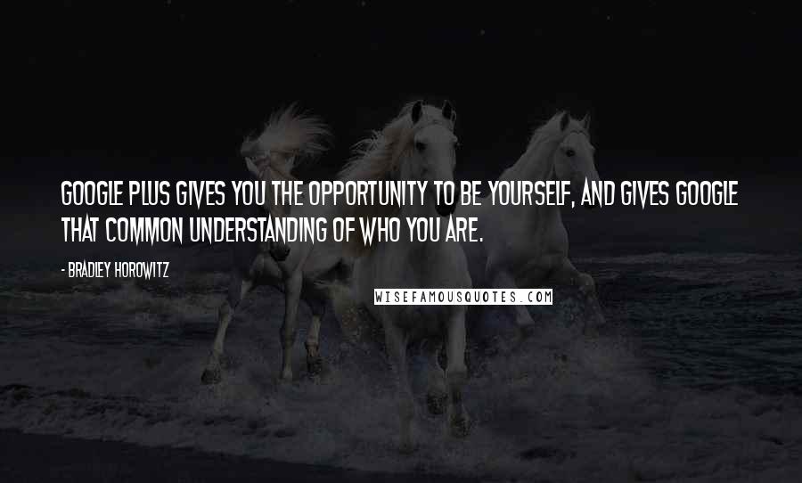 Bradley Horowitz Quotes: Google Plus gives you the opportunity to be yourself, and gives Google that common understanding of who you are.