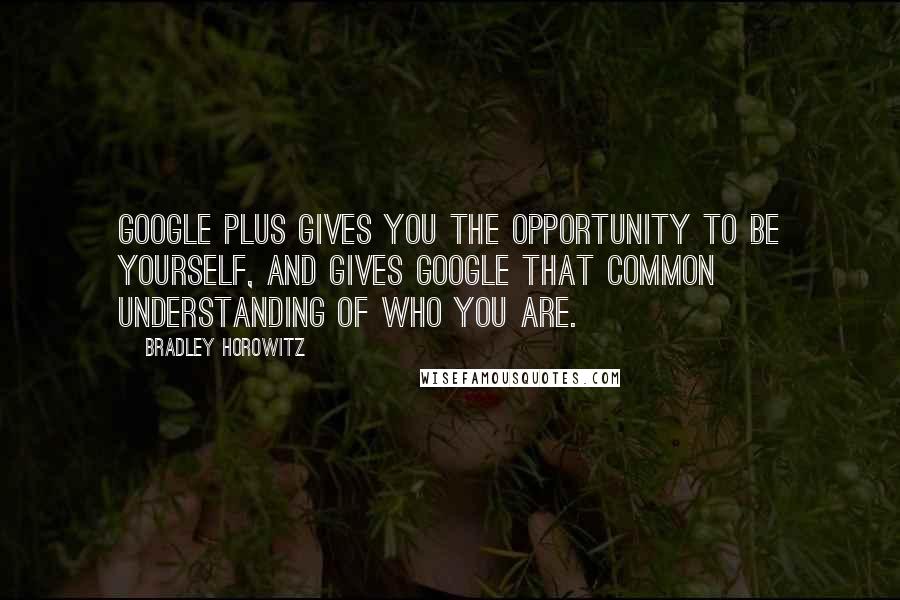 Bradley Horowitz Quotes: Google Plus gives you the opportunity to be yourself, and gives Google that common understanding of who you are.
