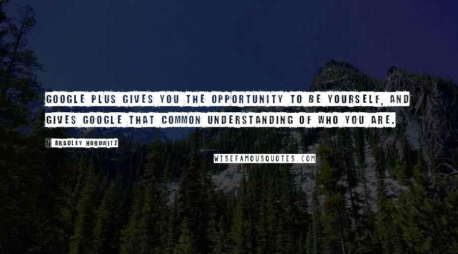 Bradley Horowitz Quotes: Google Plus gives you the opportunity to be yourself, and gives Google that common understanding of who you are.