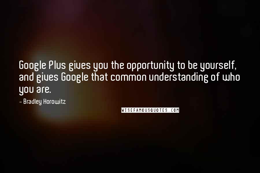 Bradley Horowitz Quotes: Google Plus gives you the opportunity to be yourself, and gives Google that common understanding of who you are.