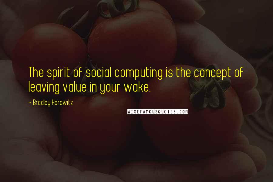 Bradley Horowitz Quotes: The spirit of social computing is the concept of leaving value in your wake.