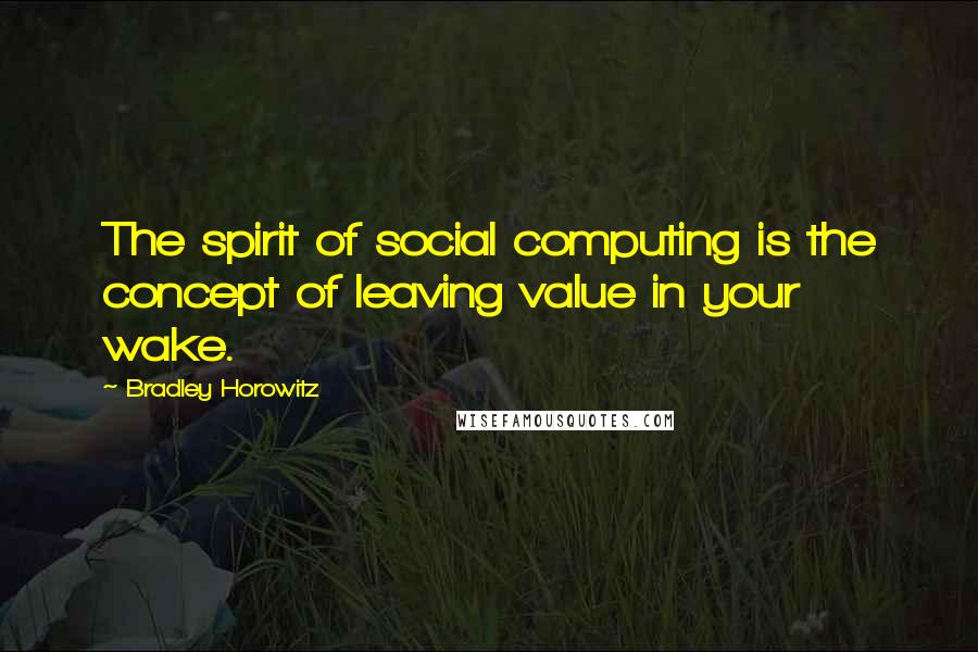 Bradley Horowitz Quotes: The spirit of social computing is the concept of leaving value in your wake.