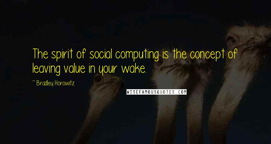 Bradley Horowitz Quotes: The spirit of social computing is the concept of leaving value in your wake.