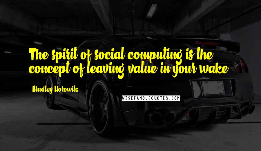 Bradley Horowitz Quotes: The spirit of social computing is the concept of leaving value in your wake.