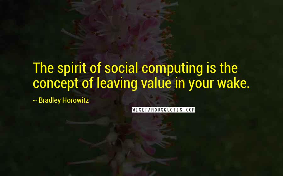 Bradley Horowitz Quotes: The spirit of social computing is the concept of leaving value in your wake.