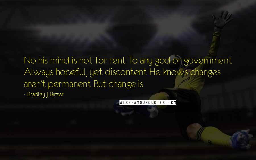 Bradley J. Birzer Quotes: No his mind is not for rent To any god or government Always hopeful, yet discontent He knows changes aren't permanent But change is